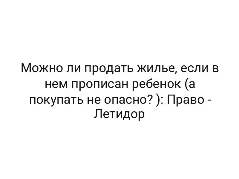 Можно ли продать жилье, если в нем прописан ребенок (а покупать не опасно? ): Право — Летидор