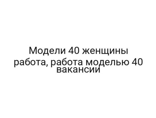Модели 40 женщины работа, работа моделью 40 вакансии