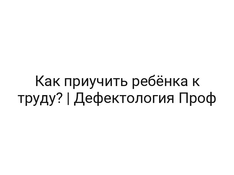 Как приучить ребёнка к труду? | Дефектология Проф