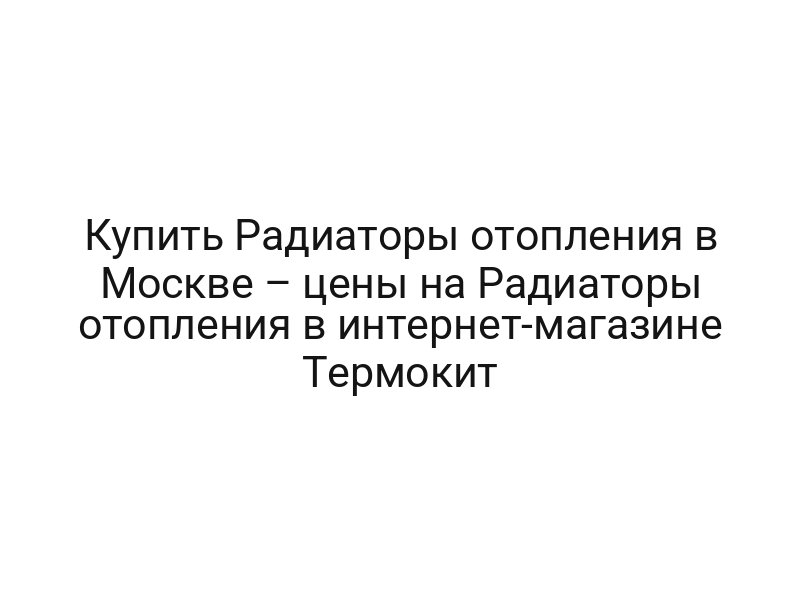 Купить Радиаторы отопления в Москве – цены на Радиаторы отопления в интернет-магазине Термокит