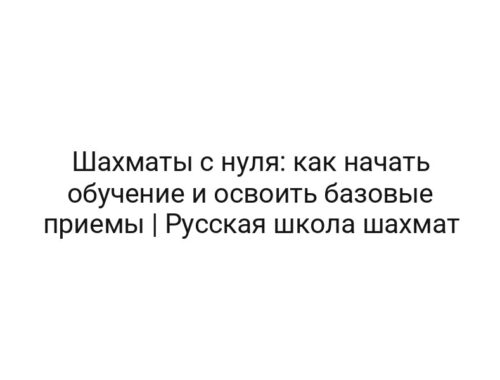 Шахматы с нуля: как начать обучение и освоить базовые приемы | Русская школа шахмат