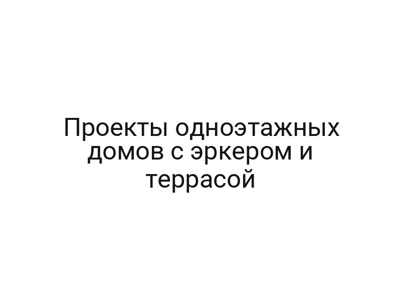 Проекты одноэтажных домов c эркером и террасой