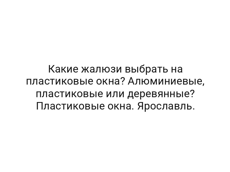 Какие жалюзи выбрать на пластиковые окна? Алюминиевые, пластиковые или деревянные? Пластиковые окна. Ярославль.