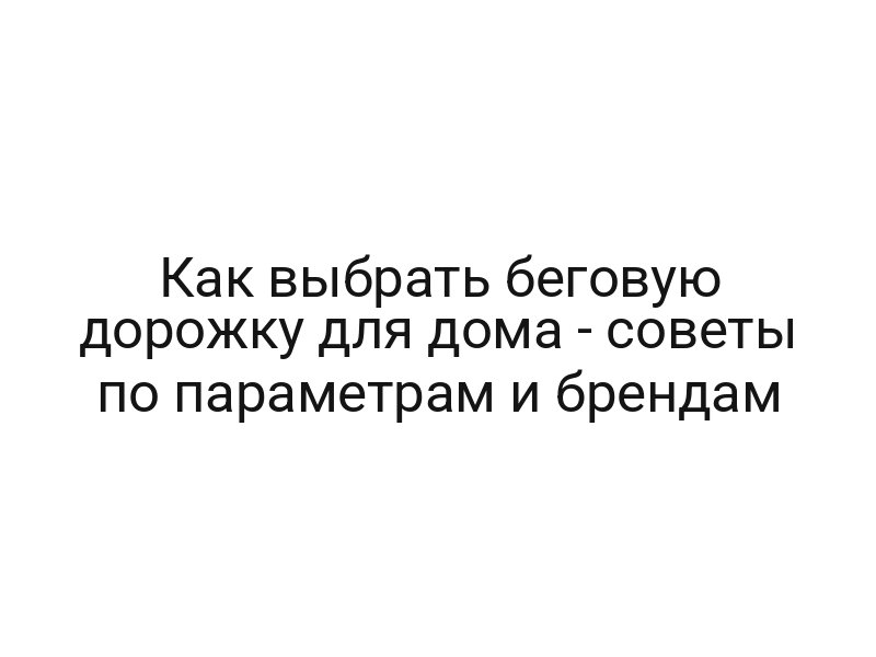 Как выбрать беговую дорожку для дома — советы по параметрам и брендам