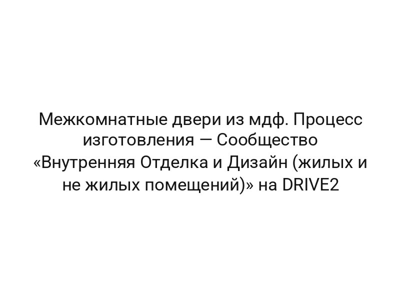 Межкомнатные двери из мдф. Процесс изготовления — Сообщество «Внутренняя Отделка и Дизайн (жилых и не жилых помещений)» на DRIVE2