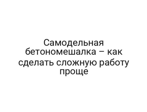 Самодельная бетономешалка – как сделать сложную работу проще