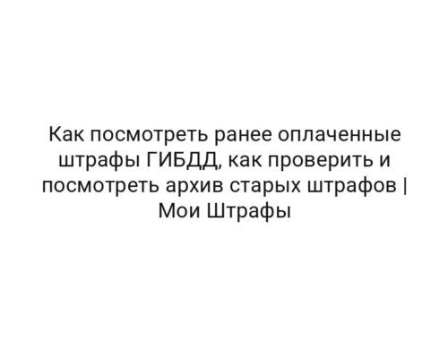 Как посмотреть ранее оплаченные штрафы ГИБДД, как проверить и посмотреть архив старых штрафов | Мои Штрафы