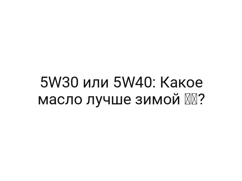 5W30 или 5W40: Какое масло лучше зимой ❄️?