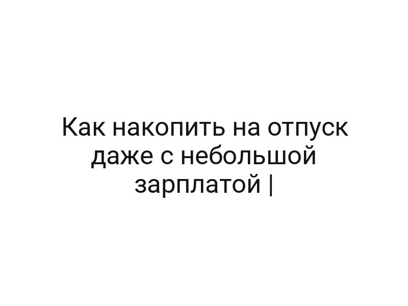 Как накопить на отпуск даже с небольшой зарплатой |