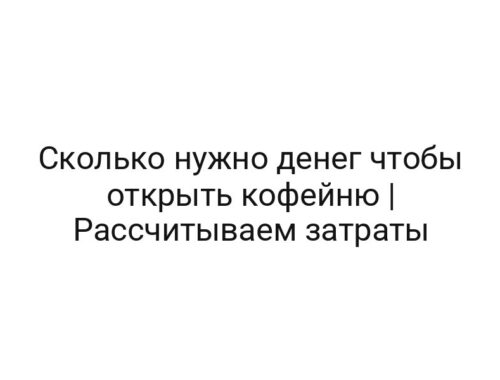 Сколько нужно денег чтобы открыть кофейню | Рассчитываем затраты