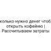 Сколько нужно денег чтобы открыть кофейню | Рассчитываем затраты