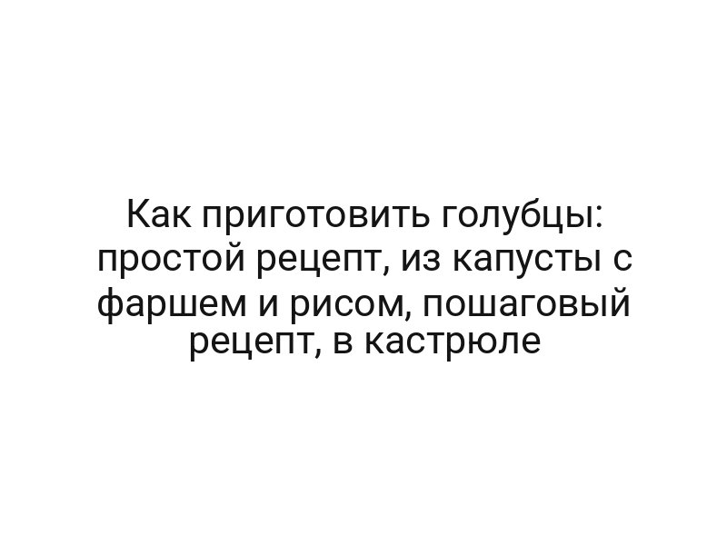 Как приготовить голубцы: простой рецепт, из капусты с фаршем и рисом, пошаговый рецепт, в кастрюле